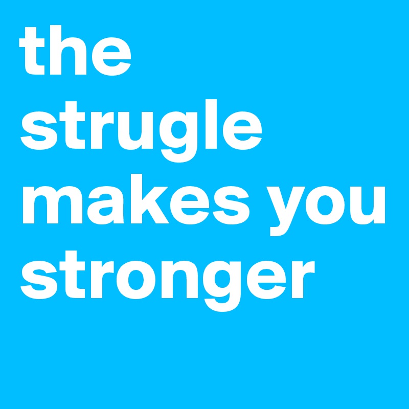 the strugle makes you stronger