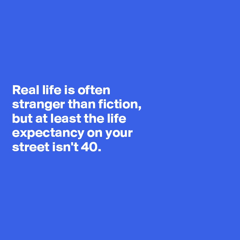 




Real life is often 
stranger than fiction, 
but at least the life 
expectancy on your 
street isn't 40. 




