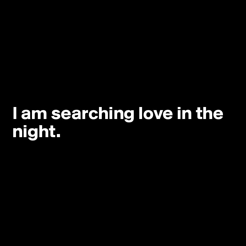 

     


I am searching love in the night.




