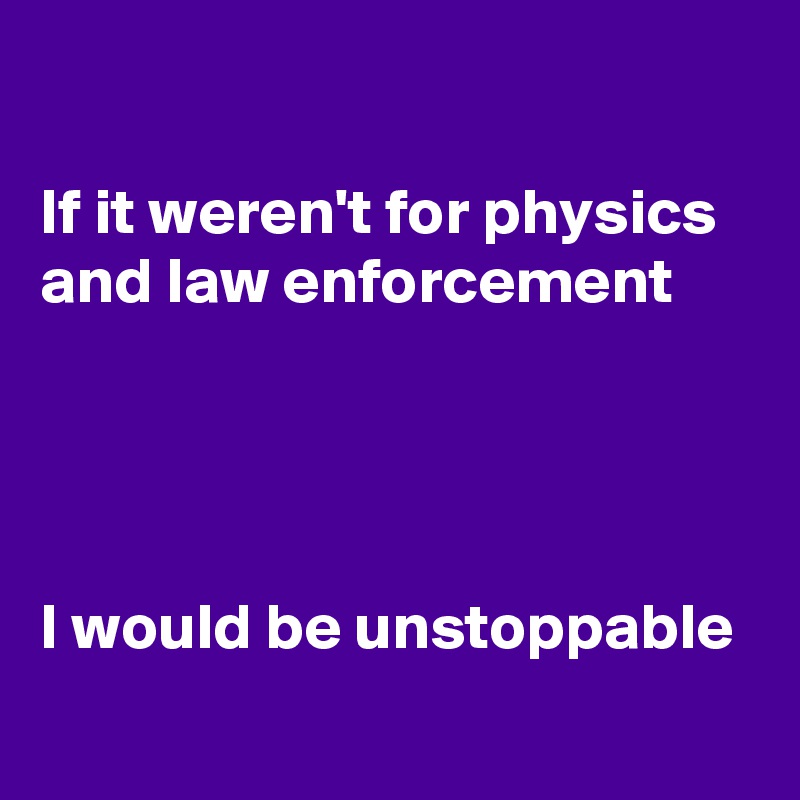 

If it weren't for physics and law enforcement




I would be unstoppable
