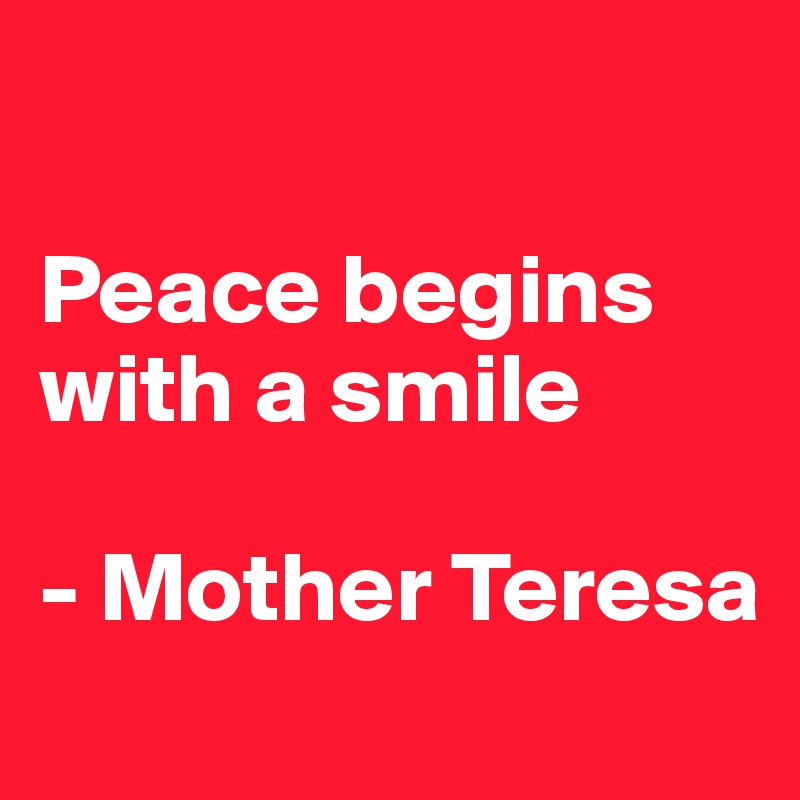 

Peace begins with a smile

- Mother Teresa
