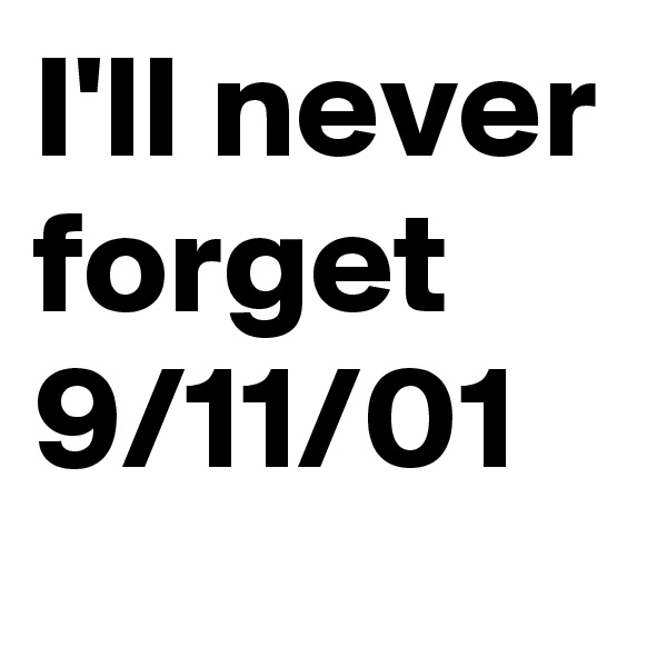 I'll never forget 9/11/01