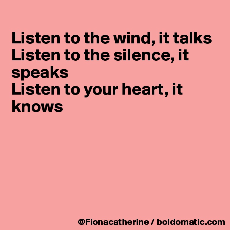 
Listen to the wind, it talks
Listen to the silence, it speaks
Listen to your heart, it
knows





