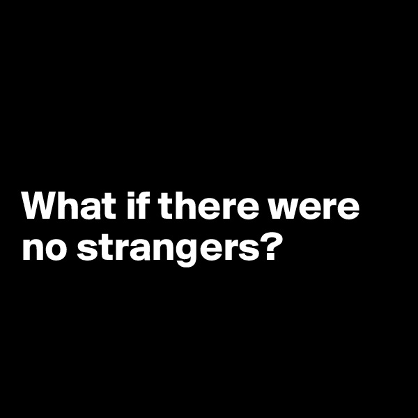 



What if there were no strangers?


