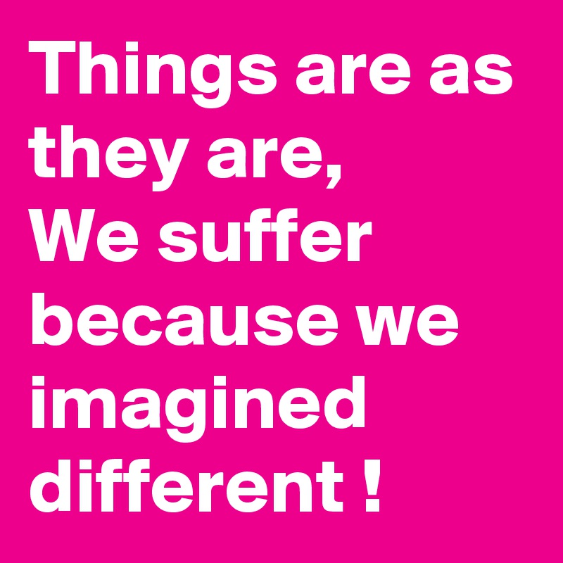 Things are as they are, 
We suffer because we imagined different !  