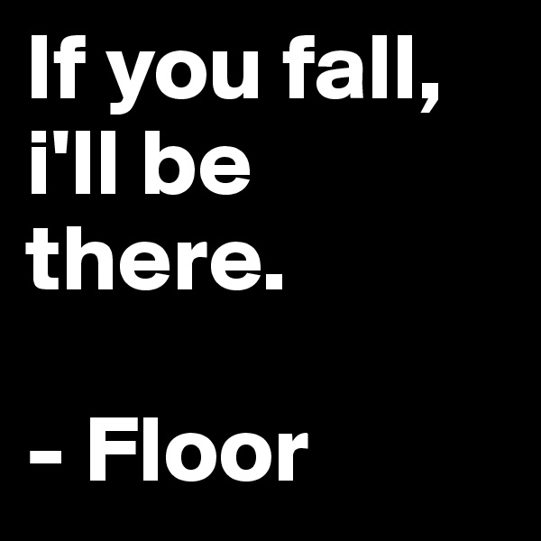 If you fall, i'll be there.

- Floor