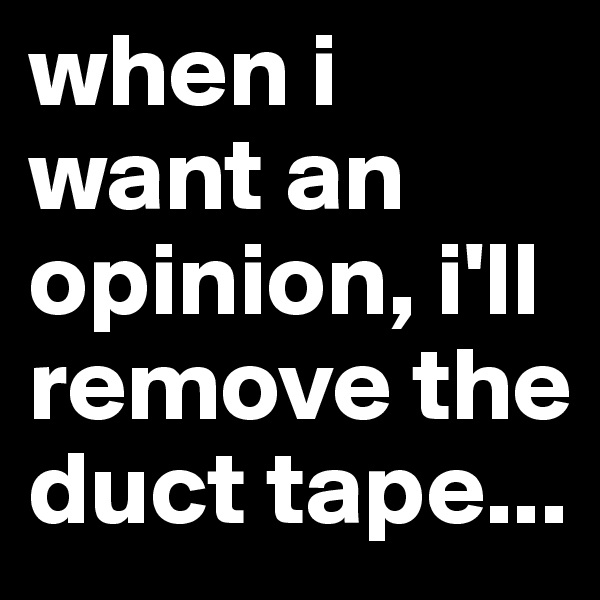when i want an opinion, i'll remove the duct tape...