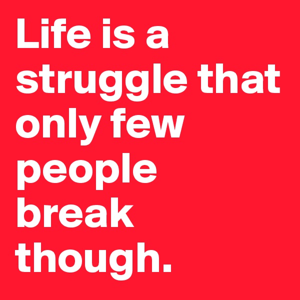 Life is a struggle that    only few people break though.