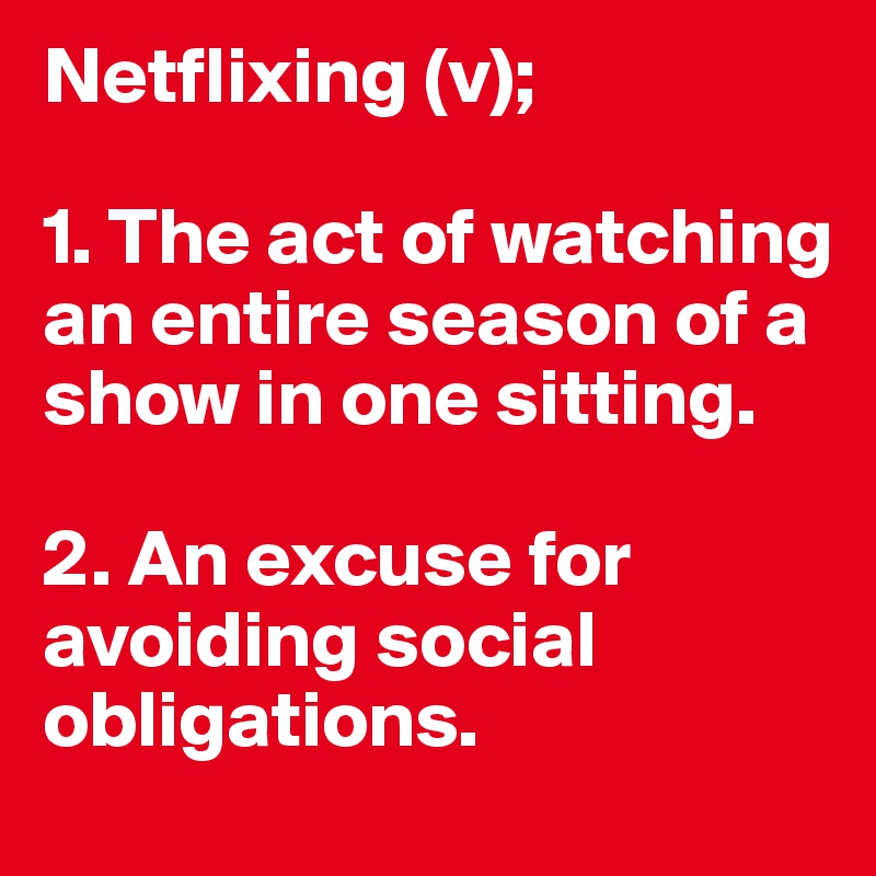 Netflixing (v);

1. The act of watching an entire season of a show in one sitting.

2. An excuse for avoiding social obligations.