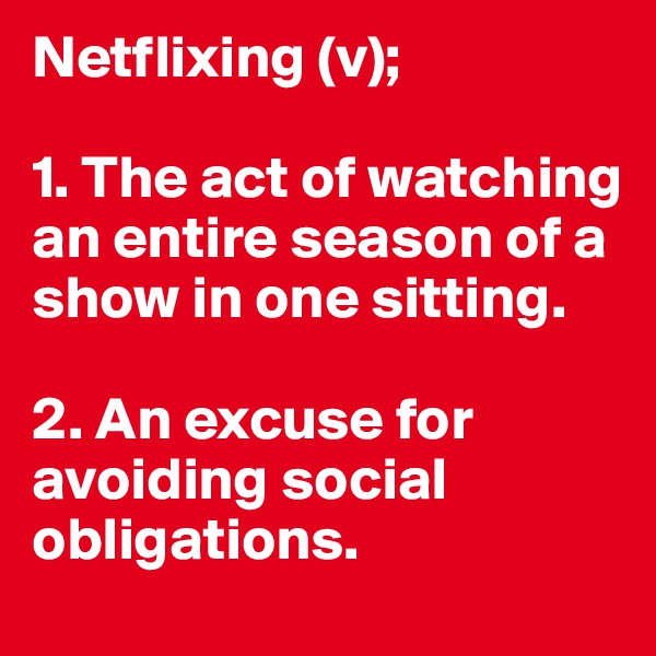 Netflixing (v);

1. The act of watching an entire season of a show in one sitting.

2. An excuse for avoiding social obligations.