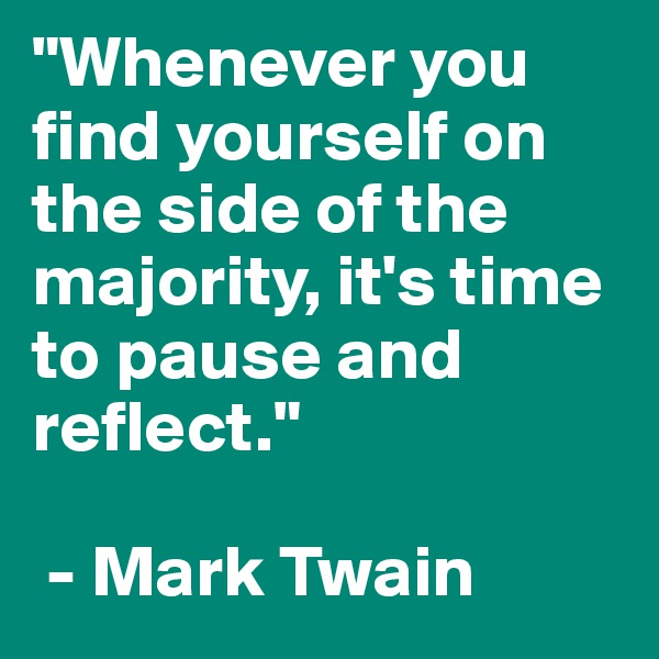 "Whenever you find yourself on the side of the majority, it's time to pause and reflect." 

 - Mark Twain