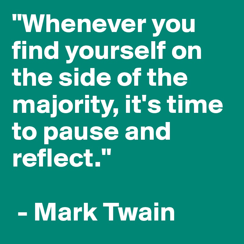 "Whenever you find yourself on the side of the majority, it's time to pause and reflect." 

 - Mark Twain