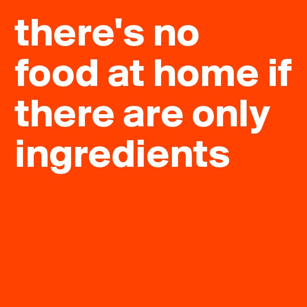 there's no food at home if there are only ingredients 

