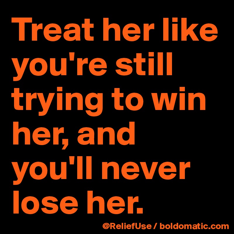 Treat her like you're still trying to win her, and you'll never lose her. 