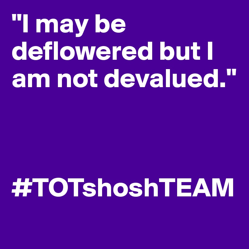 "I may be deflowered but I am not devalued."



#TOTshoshTEAM
