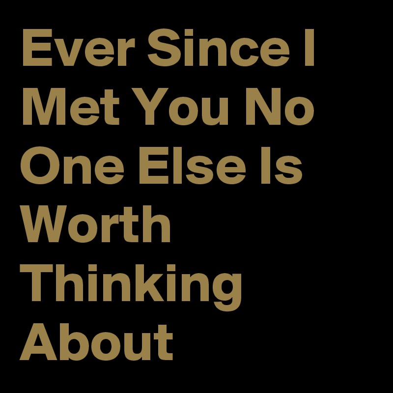 Ever Since I Met You No One Else Is Worth Thinking About