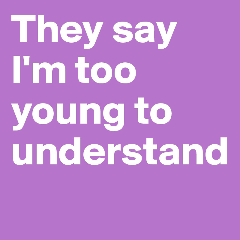 They say I'm too young to understand
