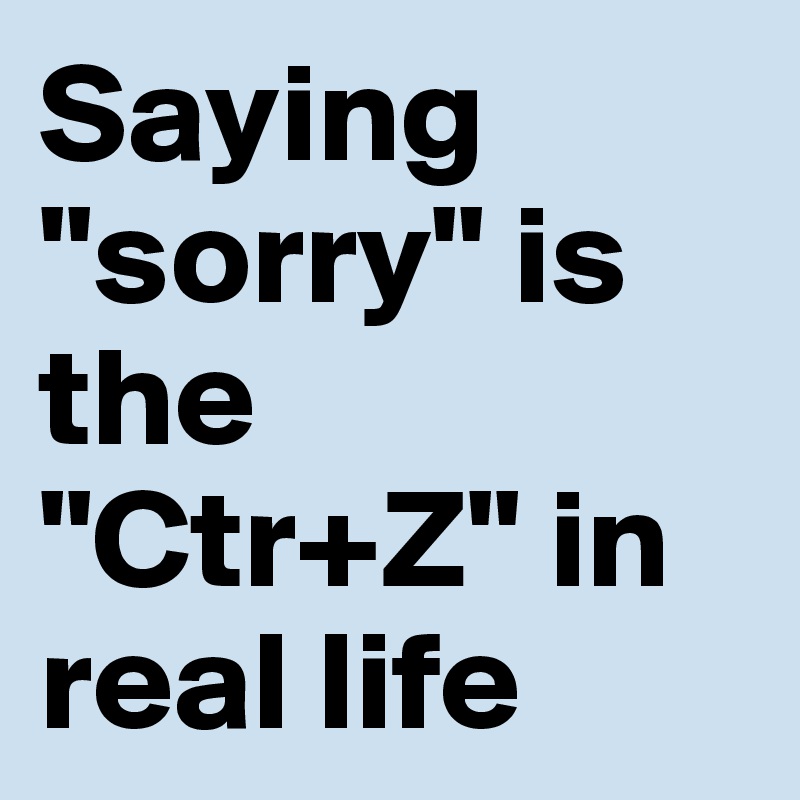 Saying "sorry" is the "Ctr+Z" in real life