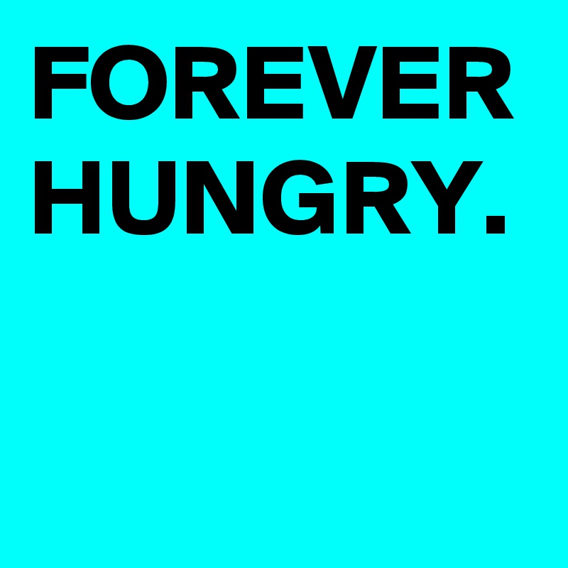 FOREVER HUNGRY.