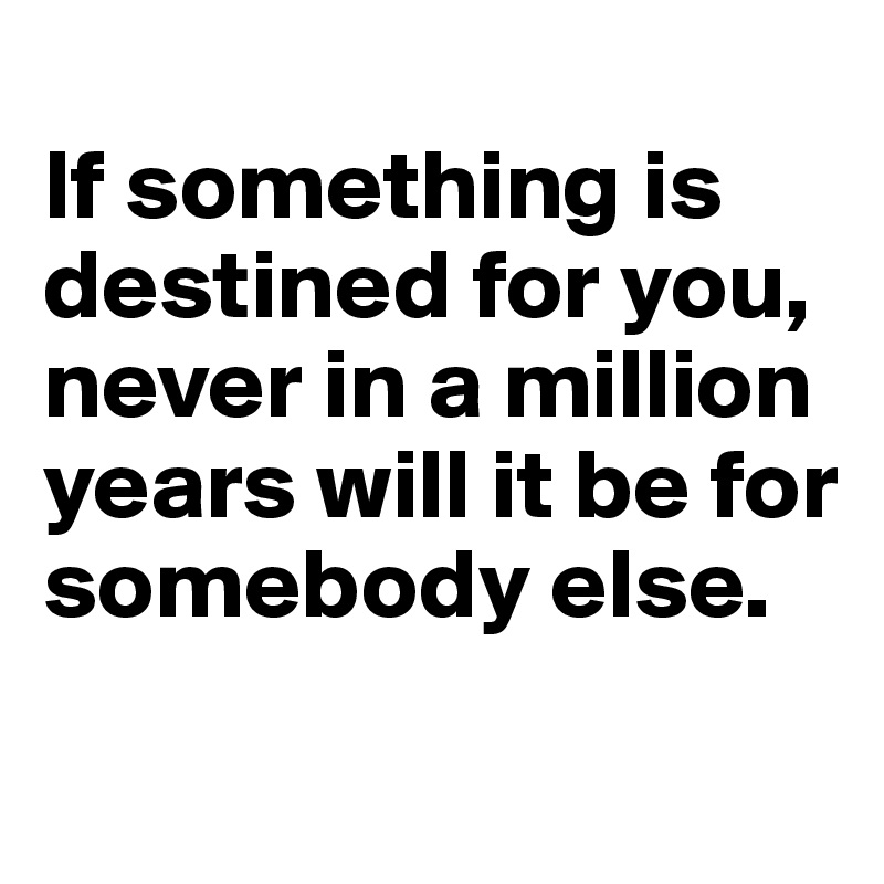 
If something is destined for you, never in a million years will it be for somebody else.
