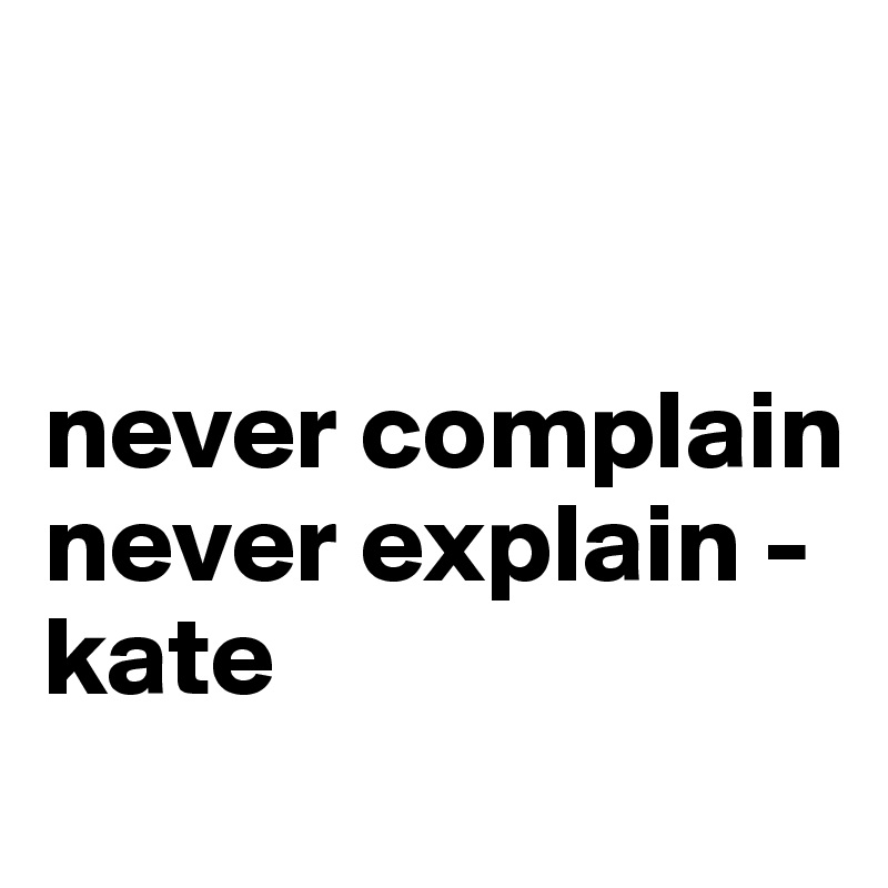 


never complain
never explain - kate