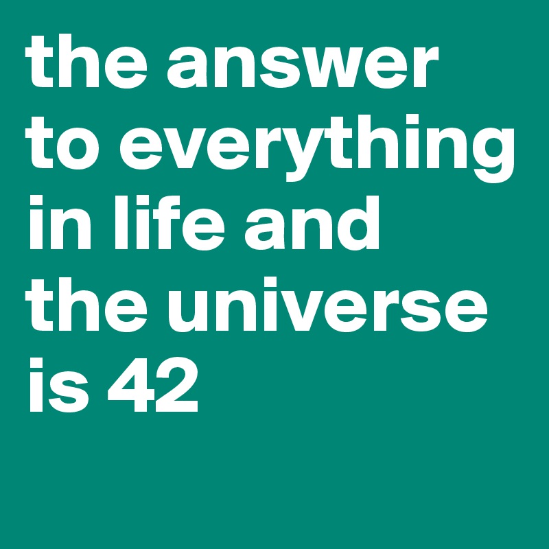 the answer to everything in life and the universe is 42

