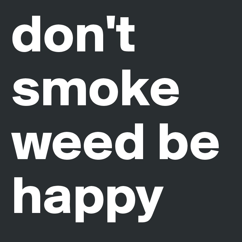 don't smoke weed be happy