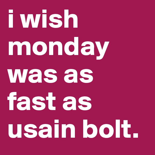 i wish monday was as fast as usain bolt.