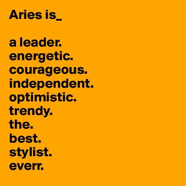 Aries is_

a leader.
energetic.
courageous.
independent.
optimistic.
trendy.
the.
best.
stylist.
everr.