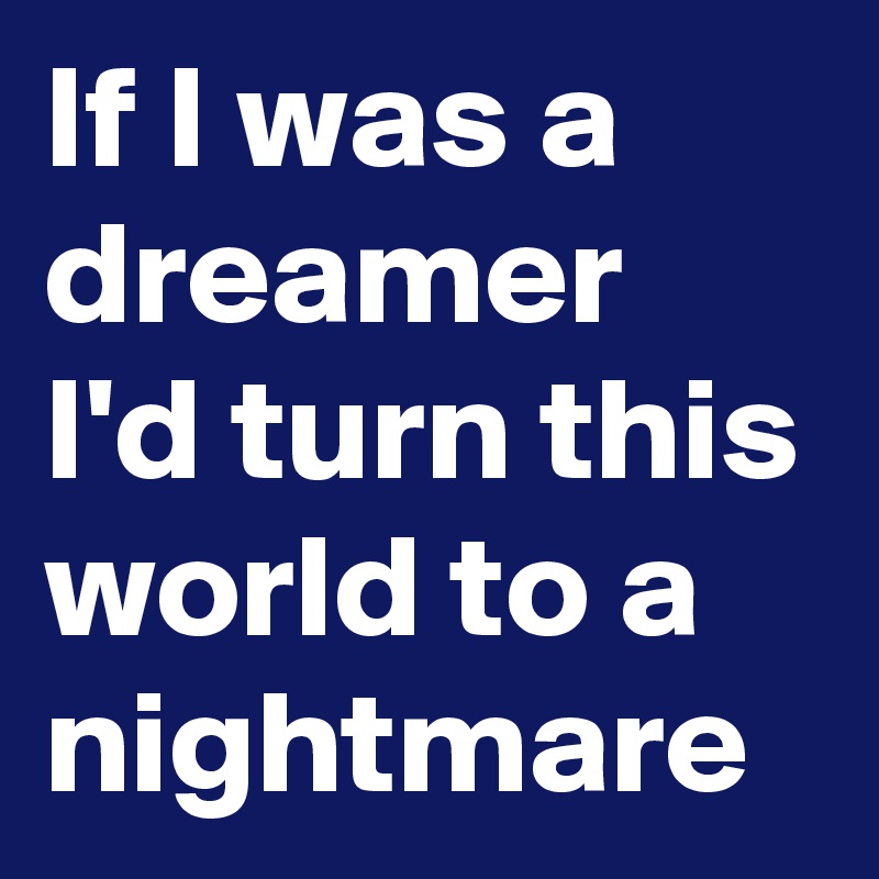 If I was a dreamer I'd turn this world to a nightmare