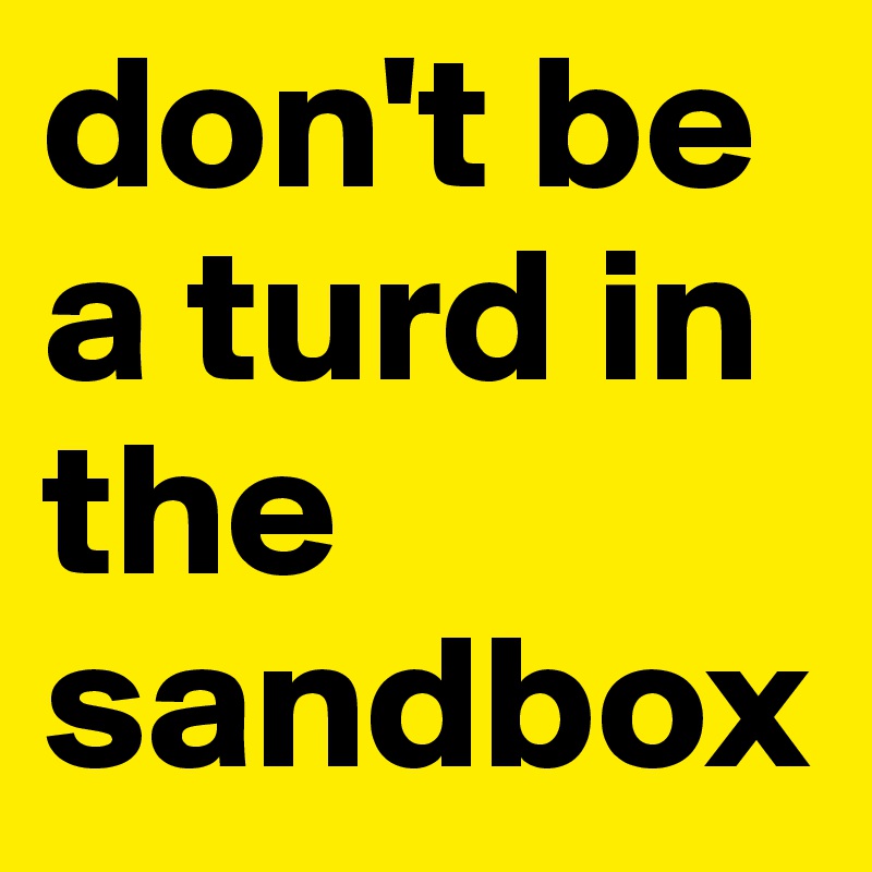 don't be a turd in the sandbox