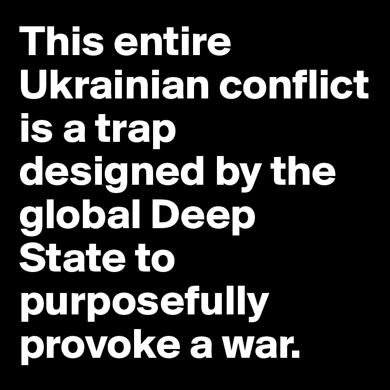 This entire Ukrainian conflict is a trap designed by the global Deep State to purposefully provoke a war.