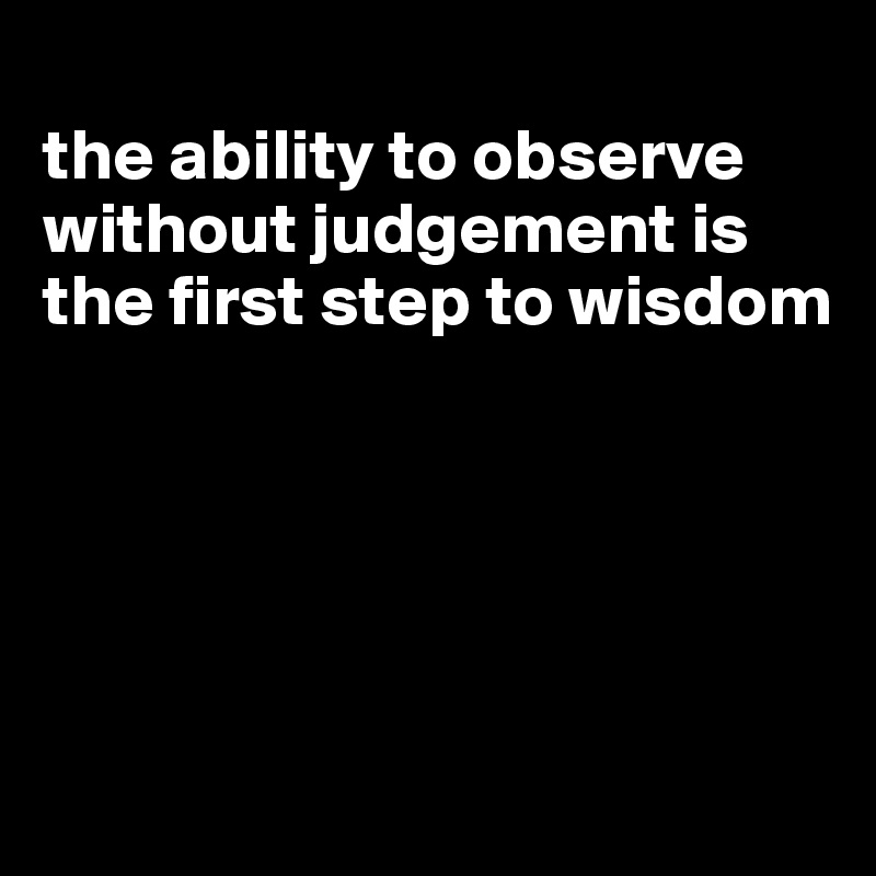 
the ability to observe without judgement is the first step to wisdom





