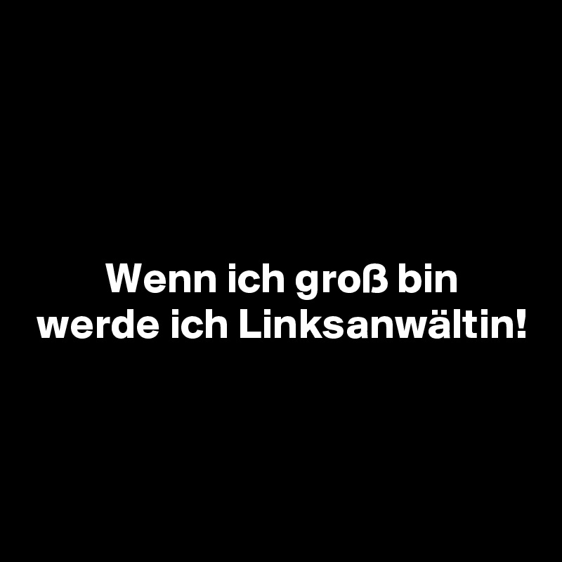 




         Wenn ich groß bin
 werde ich Linksanwältin!


