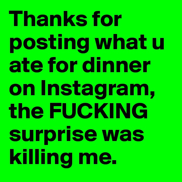 Thanks for posting what u ate for dinner on Instagram, the FUCKING surprise was killing me. 