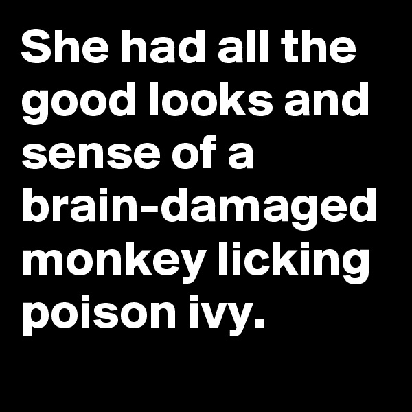 She had all the good looks and sense of a brain-damaged monkey licking poison ivy.