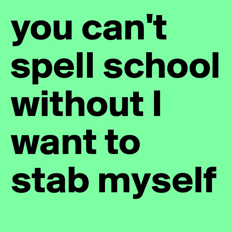 you can't spell school without I want to stab myself