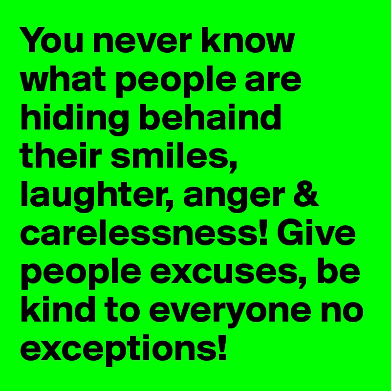 You never know what people are hiding behaind their smiles, laughter, anger & carelessness! Give people excuses, be kind to everyone no exceptions! 