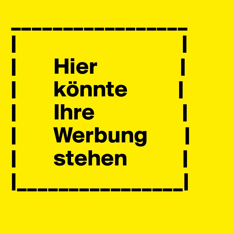 _________________
|                                    |
|        Hier                  |                            |        könnte           |
|        Ihre                   |
|        Werbung        |
|        stehen            |
|________________|
