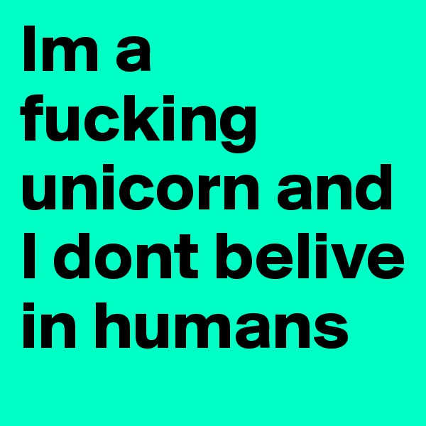 Im a fucking unicorn and I dont belive in humans