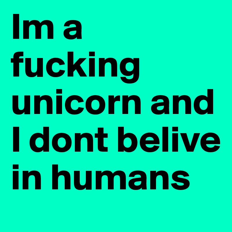 Im a fucking unicorn and I dont belive in humans
