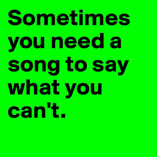 Sometimes you need a song to say what you can't. 
