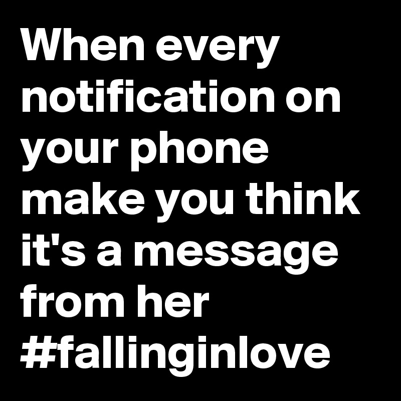 When every notification on your phone make you think it's a message from her #fallinginlove