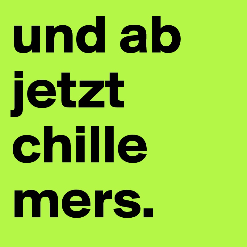 und ab jetzt chille mers.