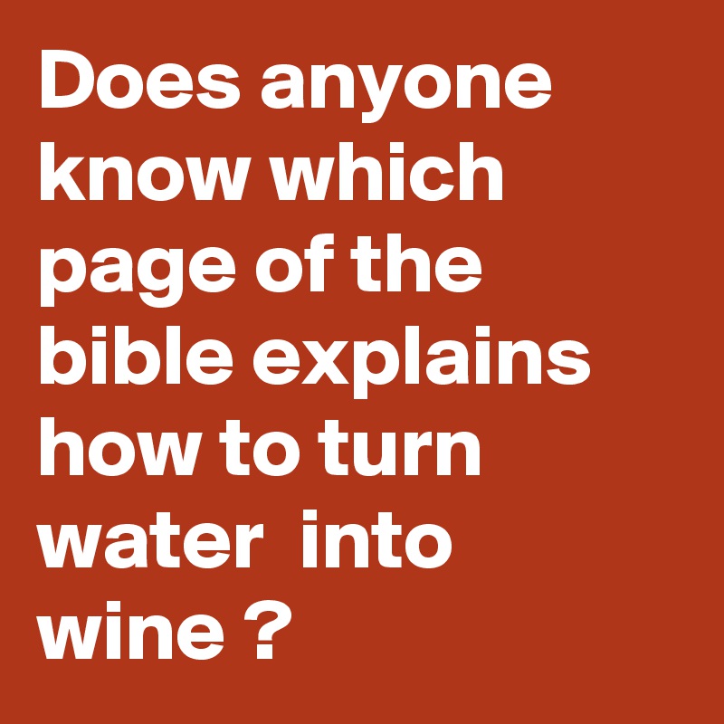 Does anyone know which page of the bible explains how to turn water  into  wine ?
