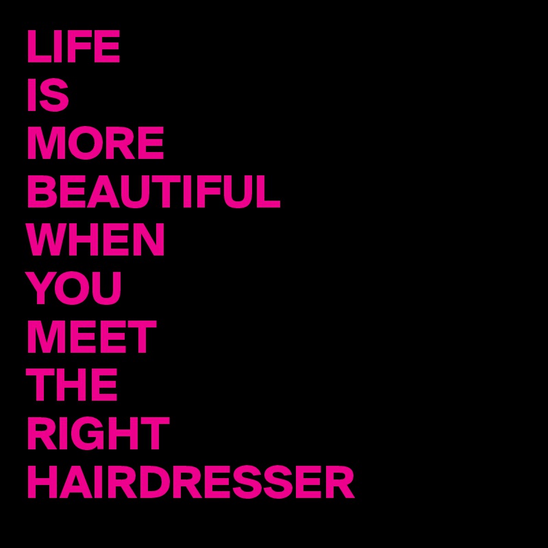 LIFE 
IS
MORE
BEAUTIFUL
WHEN
YOU
MEET
THE
RIGHT
HAIRDRESSER 