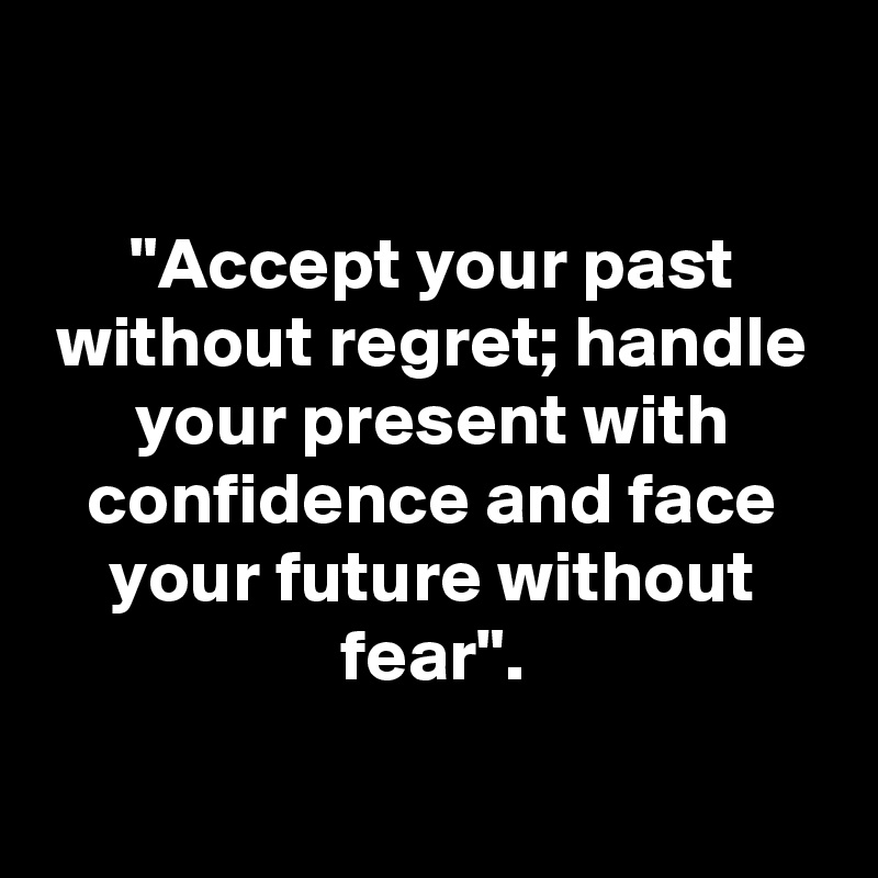 

"Accept your past without regret; handle your present with confidence and face your future without fear".

