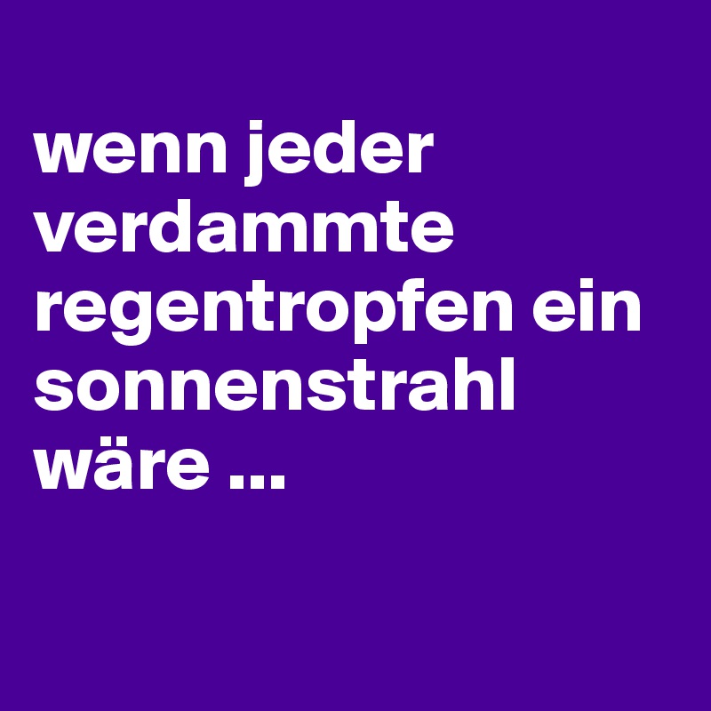 
wenn jeder verdammte regentropfen ein sonnenstrahl wäre ...

