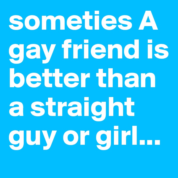 someties A gay friend is better than a straight guy or girl...