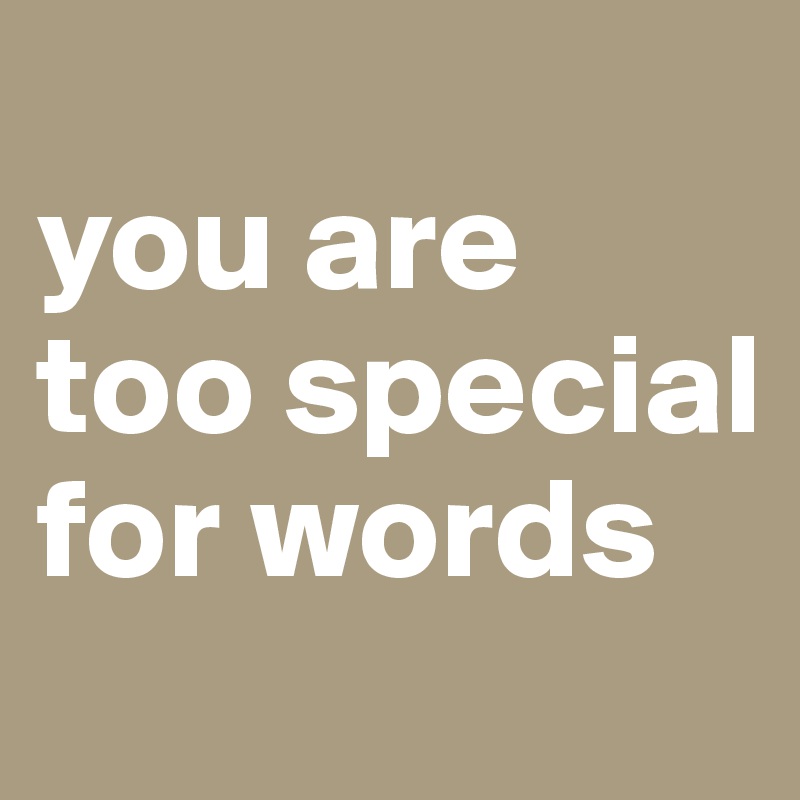 
you are too special for words